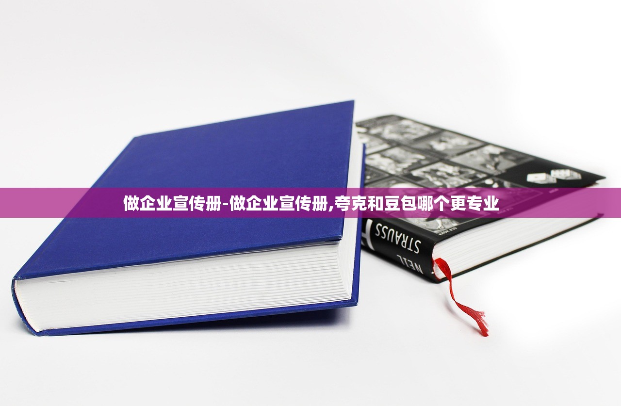 做企业宣传册-做企业宣传册,夸克和豆包哪个更专业 做企业宣传册-做企业宣传册,夸克和豆包哪个更专业