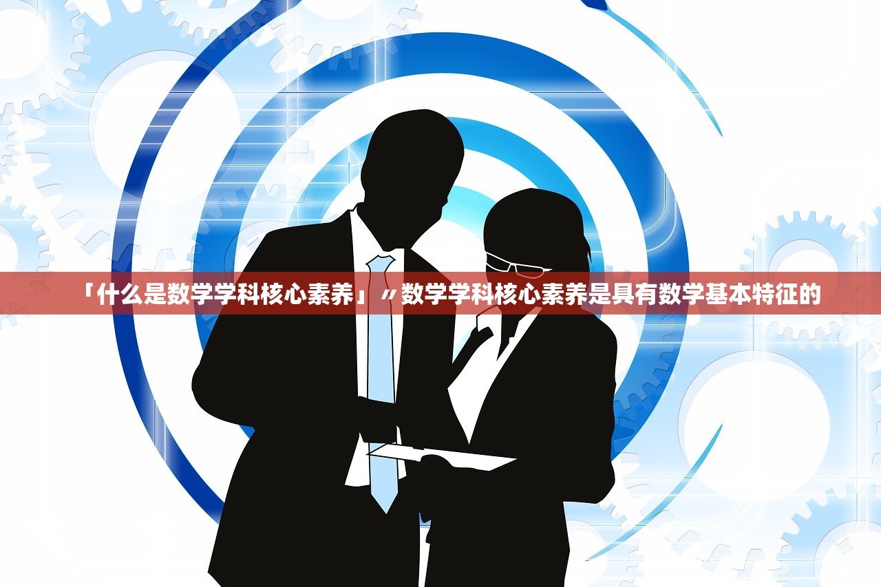 「什么是数学学科核心素养」〃数学学科核心素养是具有数学基本特征的