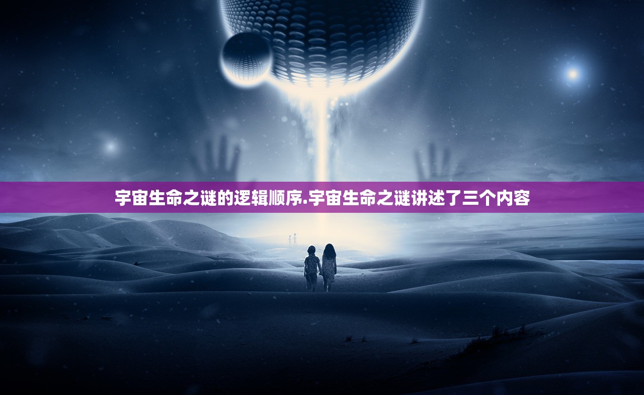 宇宙生命之谜的逻辑顺序.宇宙生命之谜讲述了三个内容