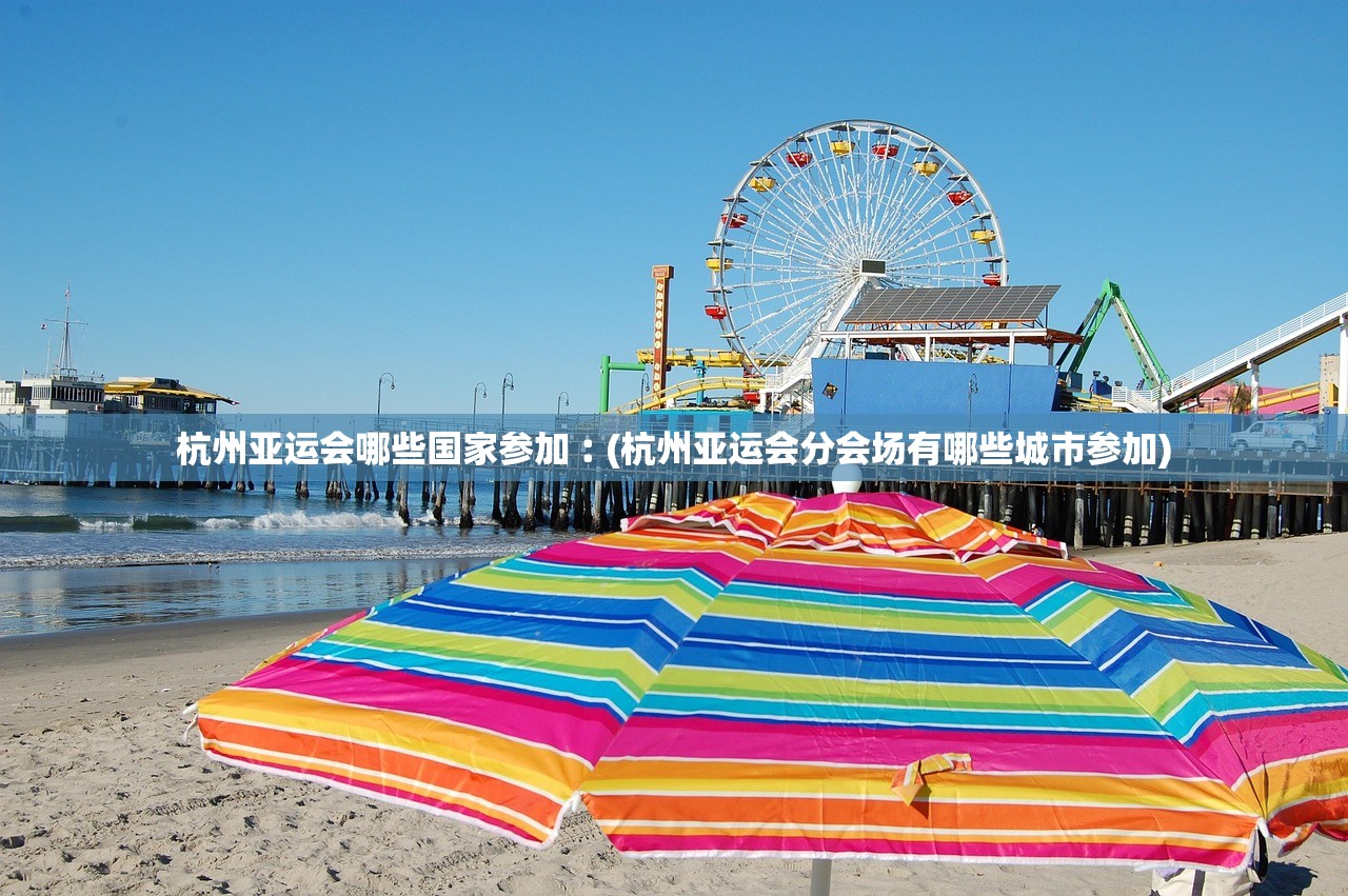 杭州亚运会哪些国家参加︰(杭州亚运会分会场有哪些城市参加)