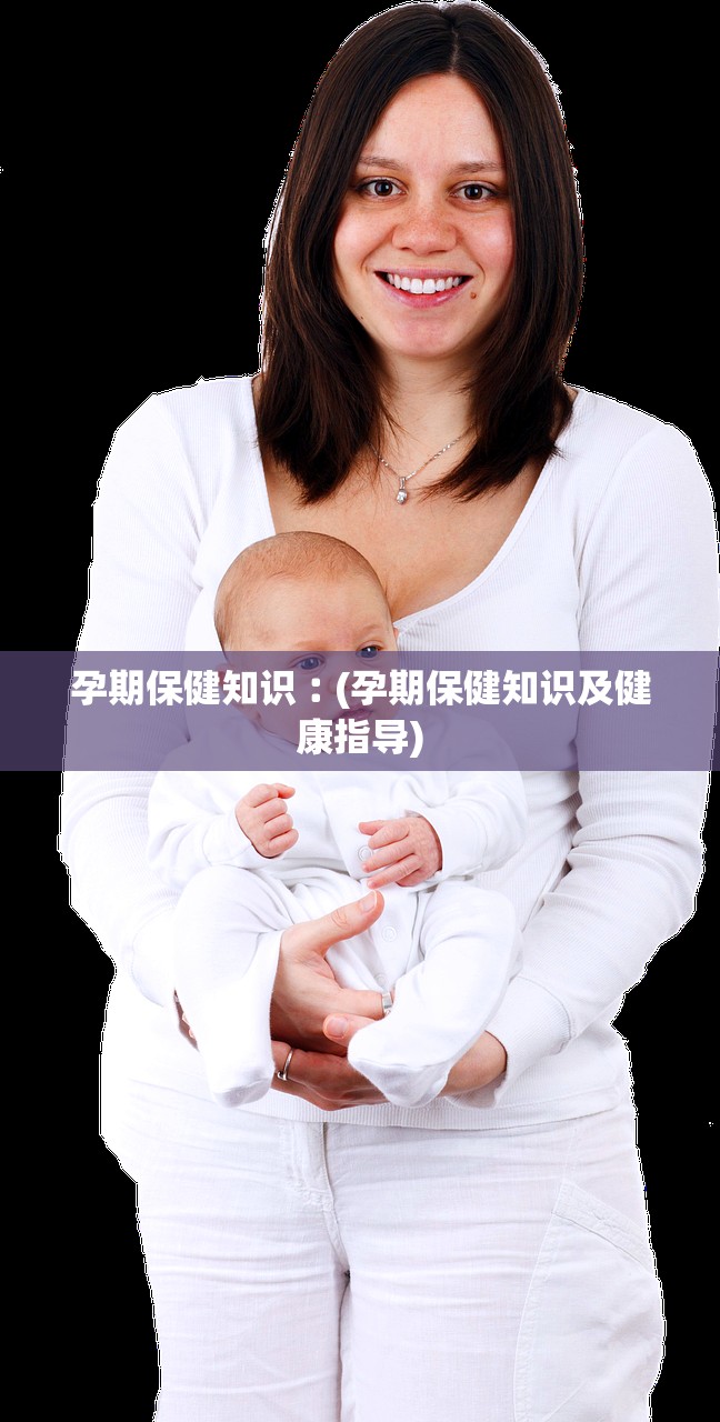 孕期保健知识︰(孕期保健知识及健康指导)