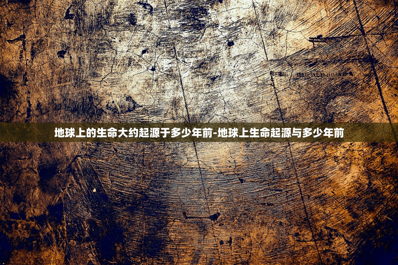 地球上的生命大约起源于多少年前-地球上生命起源与多少年前 地球上的生命大约起源于多少年前-地球上生命起源与多少年前