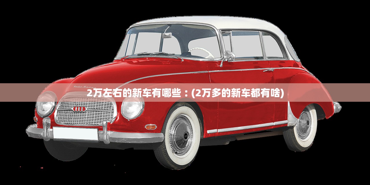 2万左右的新车有哪些︰(2万多的新车都有啥)