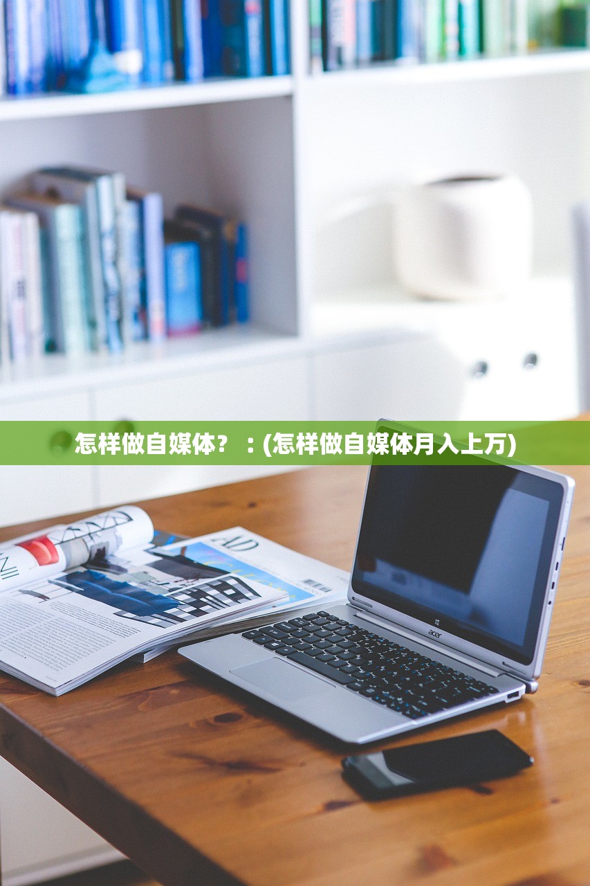 怎样做自媒体？︰(怎样做自媒体月入上万)