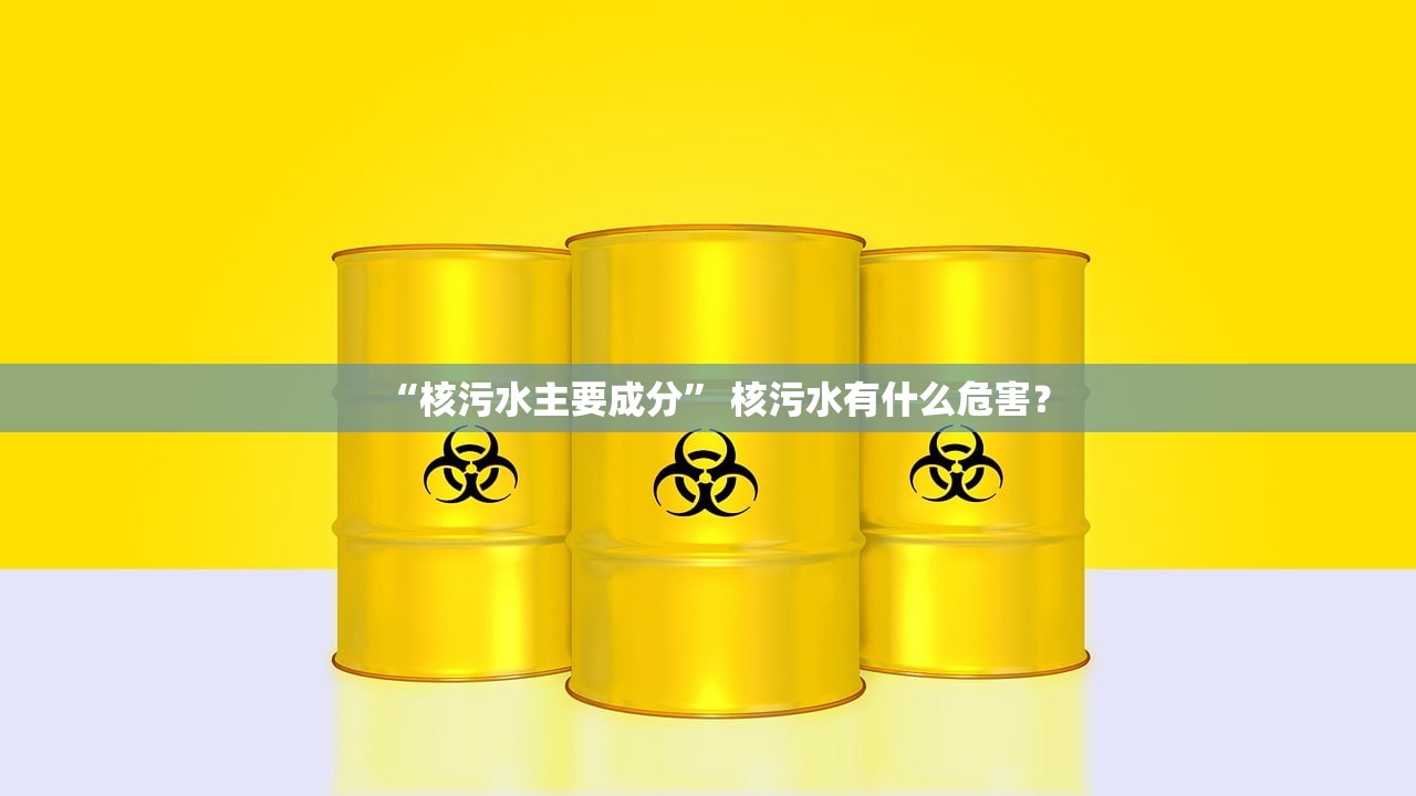“核污水主要成分	” 核污水有什么危害？