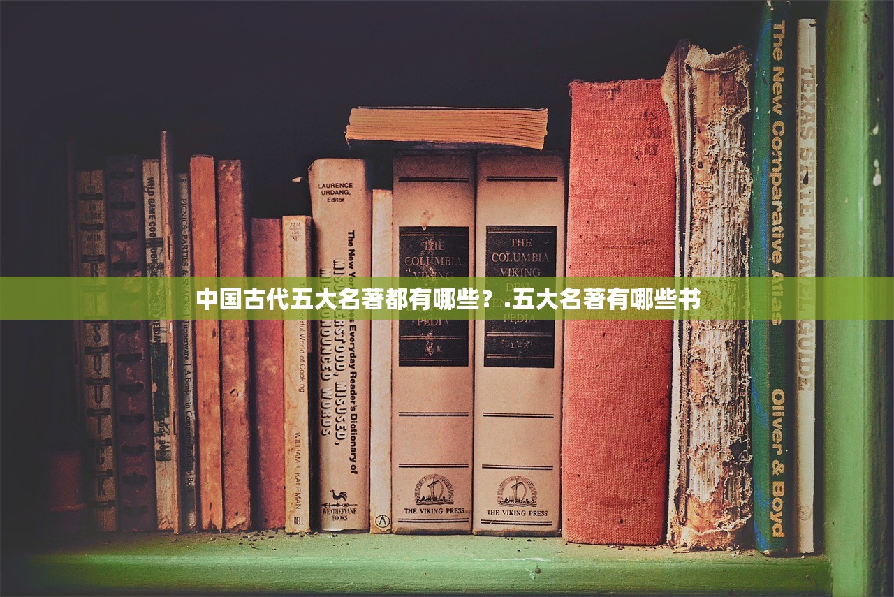 中国古代五大名著都有哪些?.五大名著有哪些书 中国古代五大名著都有哪些?.五大名著有哪些书