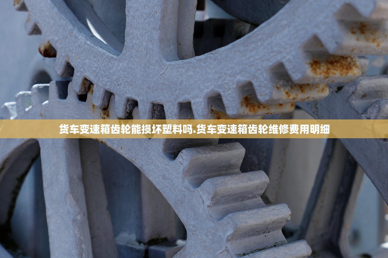 货车变速箱齿轮能损坏塑料吗.货车变速箱齿轮维修费用明细
