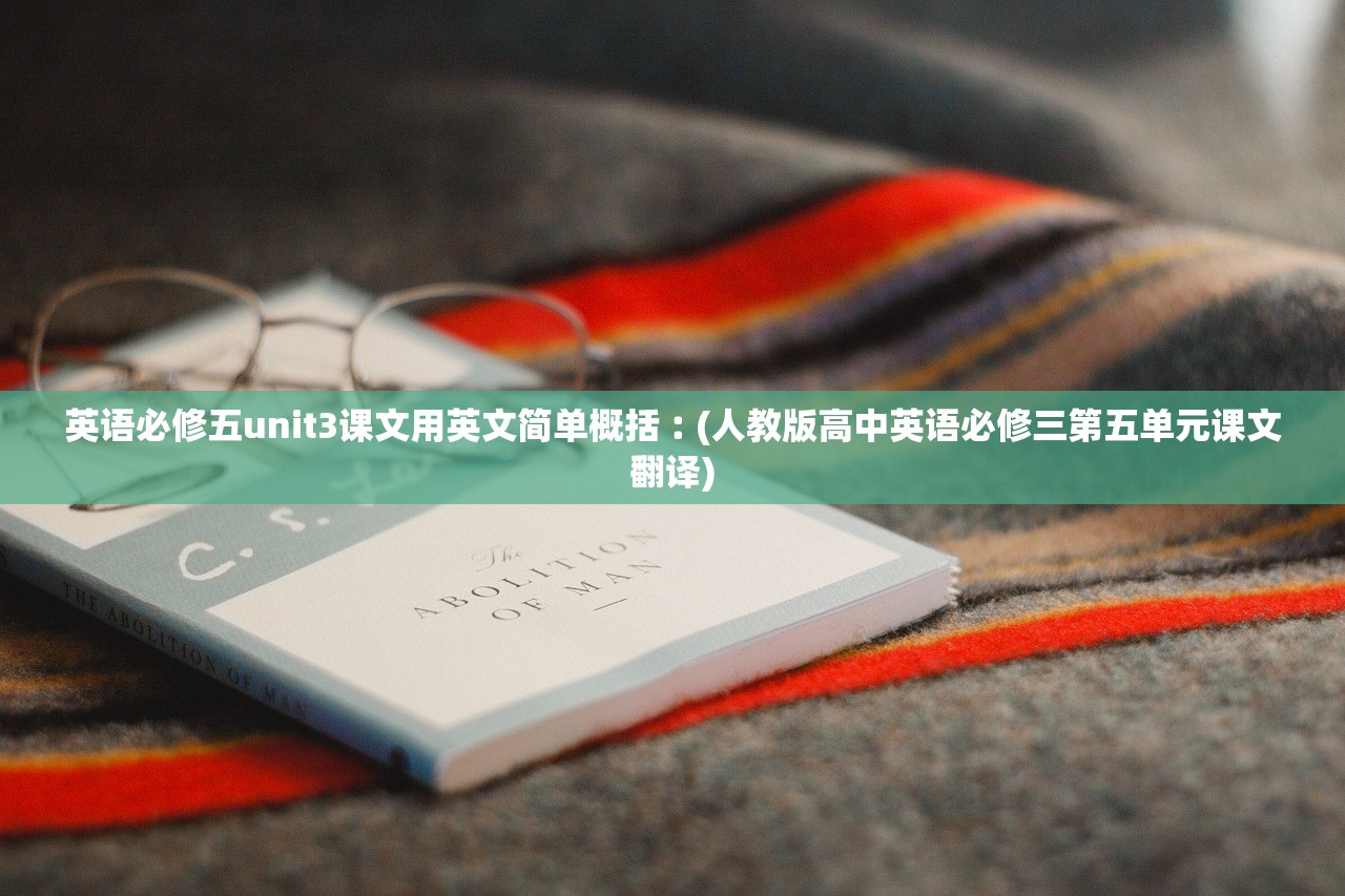 英语必修五unit3课文用英文简单概括︰(人教版高中英语必修三第五单元课文翻译) 英语必修五unit3课文用英文简单概括︰(人教版高中英语必修三第五单元课文翻译)