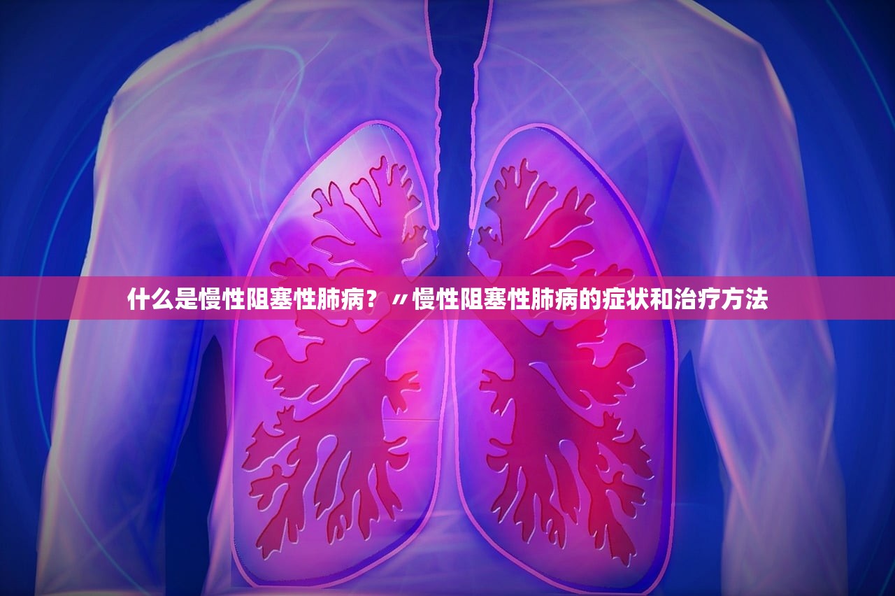 什么是慢性阻塞性肺病？〃慢性阻塞性肺病的症状和治疗方法
