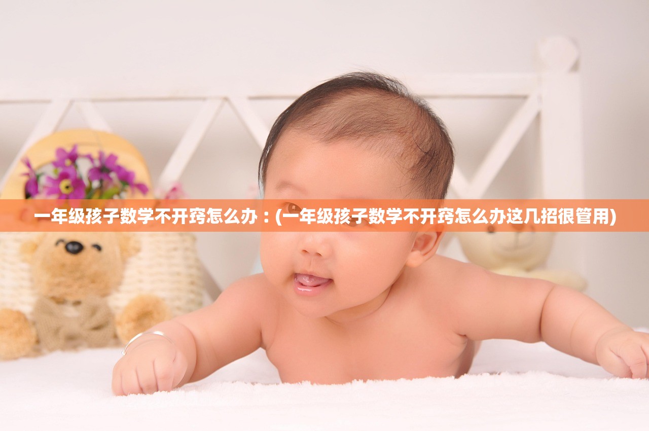 一年级孩子数学不开窍怎么办︰(一年级孩子数学不开窍怎么办这几招很管用)