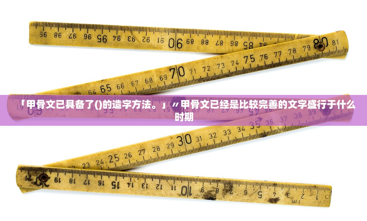 「甲骨文已具备了()的造字方法。」〃甲骨文已经是比较完善的文字盛行于什么时期