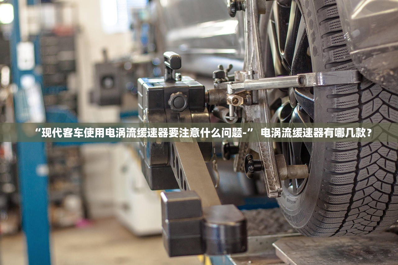 “现代客车使用电涡流缓速器要注意什么问题-” 电涡流缓速器有哪几款？