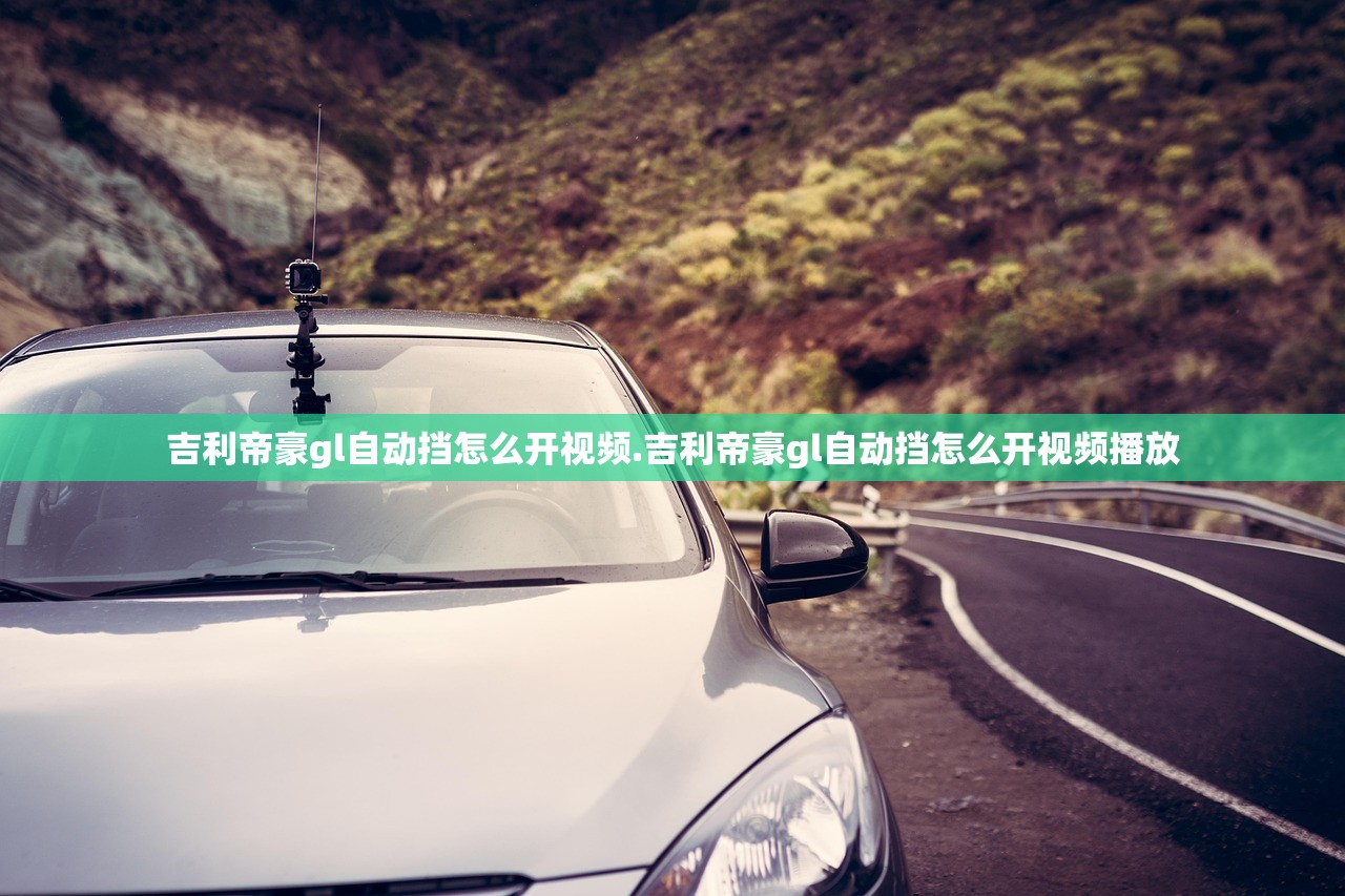 吉利帝豪gl自动挡怎么开视频.吉利帝豪gl自动挡怎么开视频播放 吉利帝豪gl自动挡怎么开视频.吉利帝豪gl自动挡怎么开视频播放