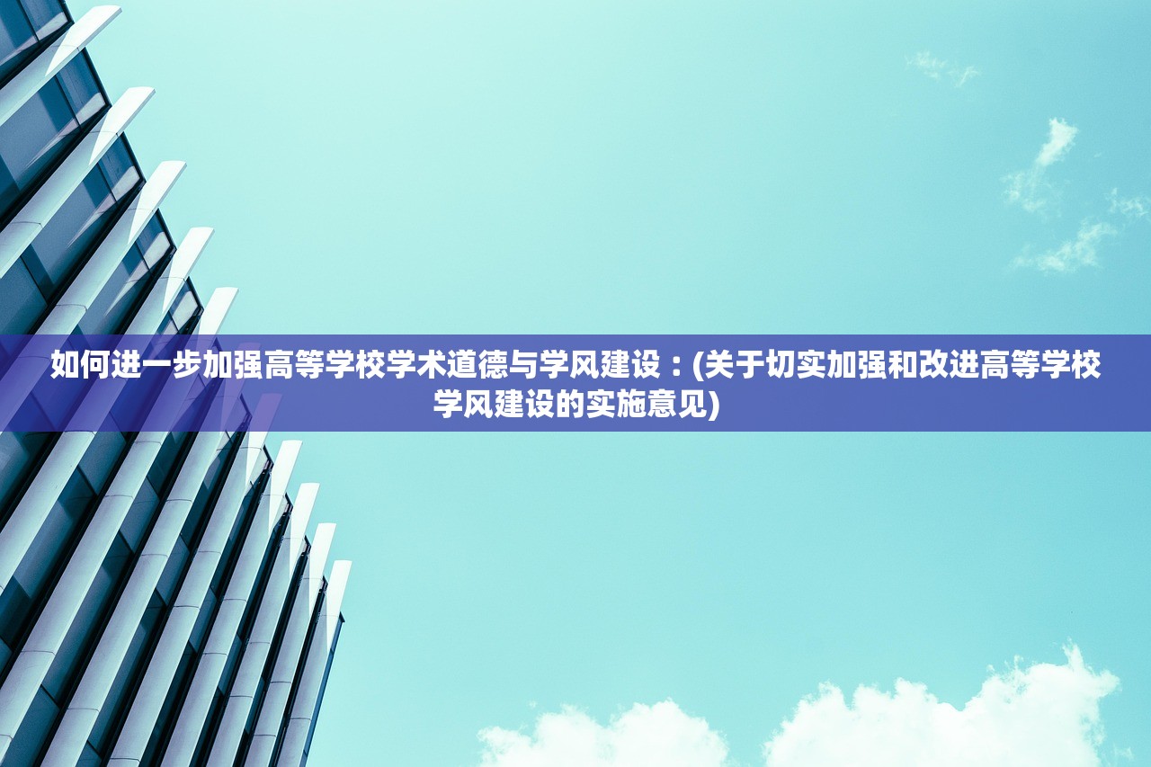 如何进一步加强高等学校学术道德与学风建设︰(关于切实加强和改进高等学校学风建设的实施意见)