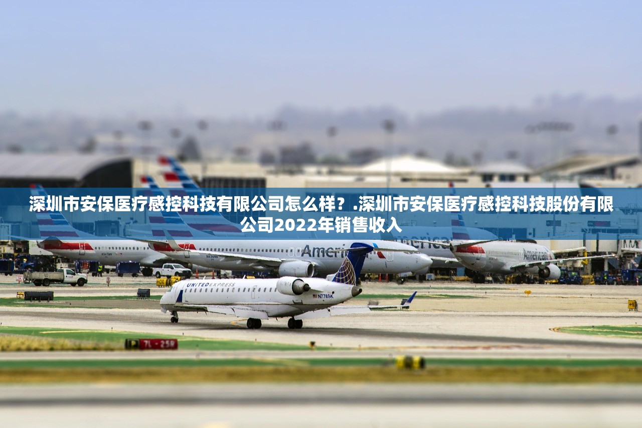 深圳市安保医疗感控科技有限公司怎么样？.深圳市安保医疗感控科技股份有限公司2022年销售收入