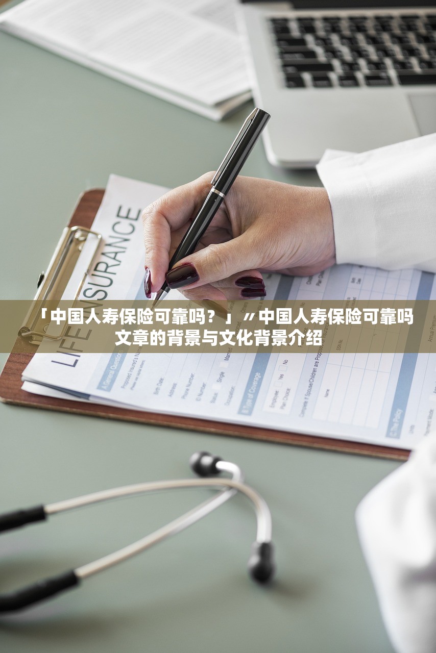 「中国人寿保险可靠吗?」〃中国人寿保险可靠吗文章的背景与文化背景介绍 「中国人寿保险可靠吗?」〃中国人寿保险可靠吗文章的背景与文化背景介绍