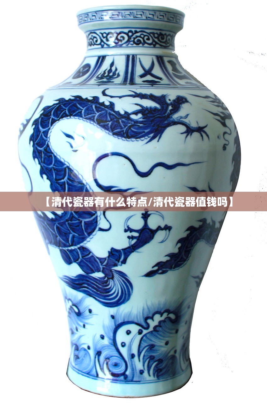 【清代瓷器有什么特点/清代瓷器值钱吗】