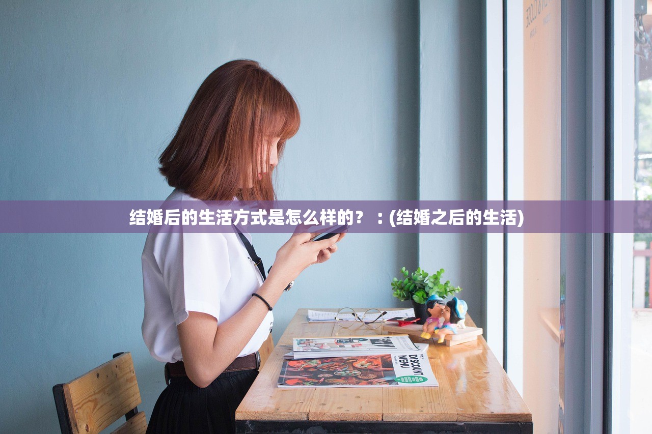 结婚后的生活方式是怎么样的?︰(结婚之后的生活) 结婚后的生活方式是怎么样的?︰(结婚之后的生活)