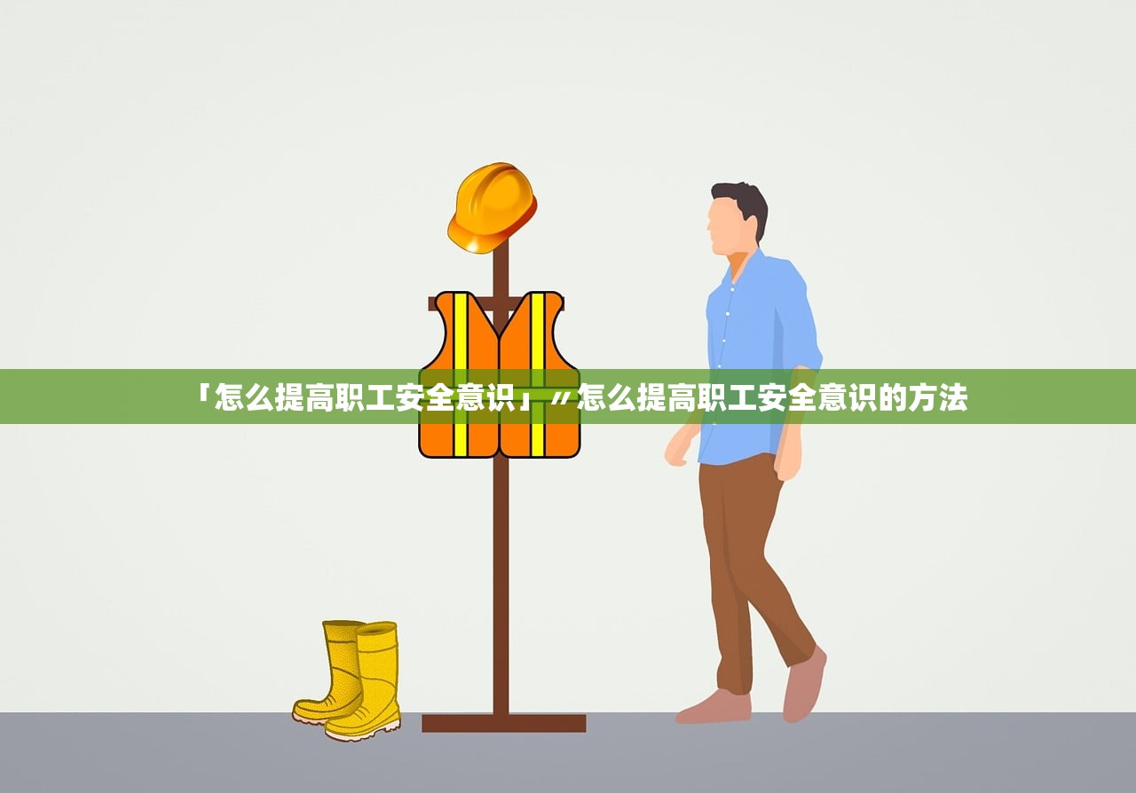 「怎么提高职工安全意识」〃怎么提高职工安全意识的方法