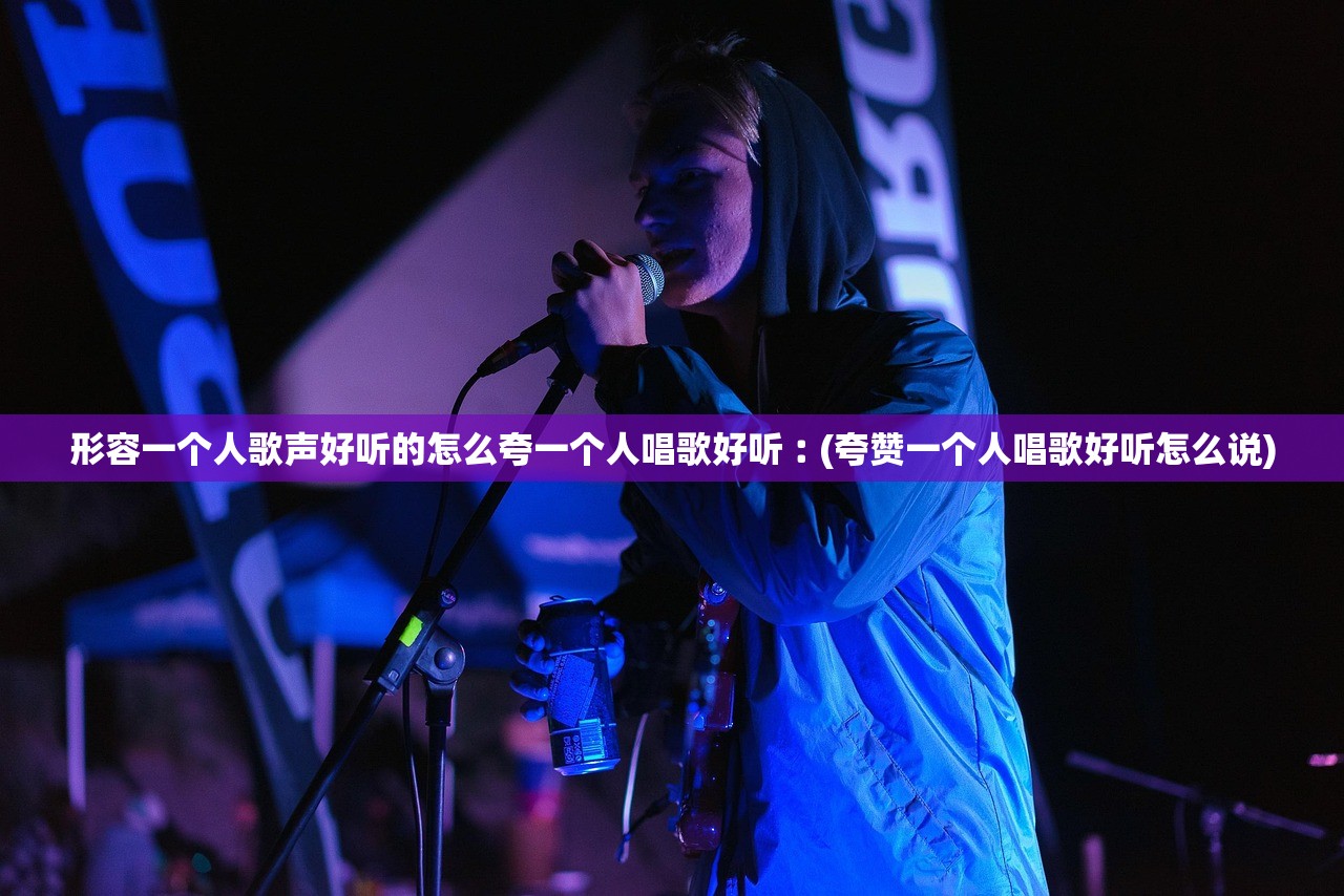 形容一个人歌声好听的怎么夸一个人唱歌好听︰(夸赞一个人唱歌好听怎么说) 形容一个人歌声好听的怎么夸一个人唱歌好听︰(夸赞一个人唱歌好听怎么说)