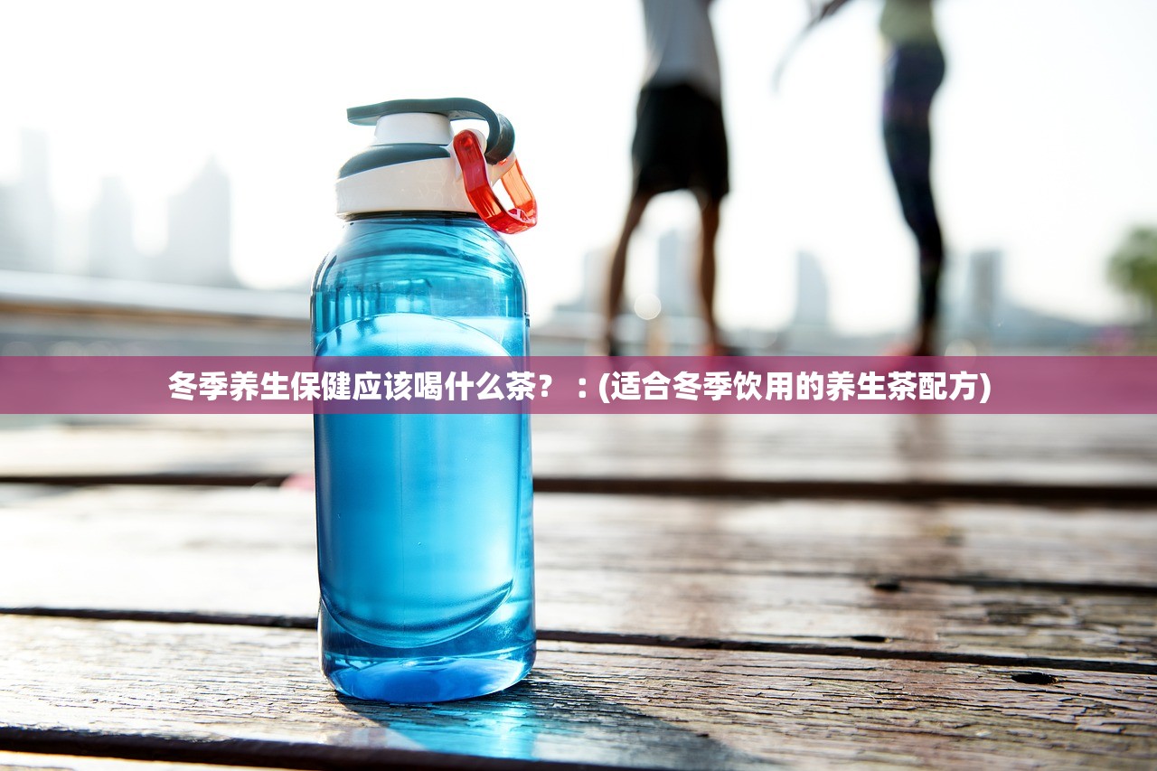冬季养生保健应该喝什么茶?︰(适合冬季饮用的养生茶配方) 冬季养生保健应该喝什么茶?︰(适合冬季饮用的养生茶配方)