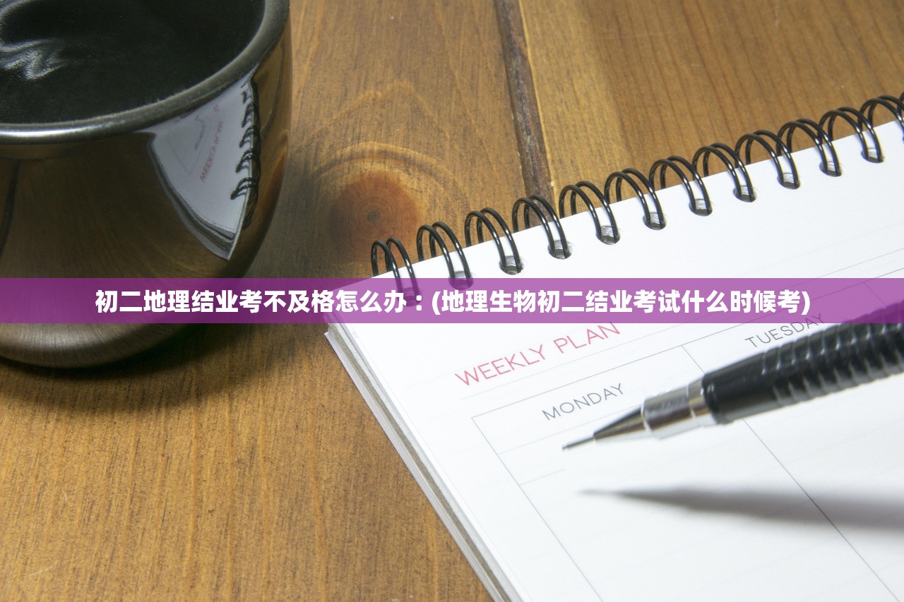 初二地理结业考不及格怎么办︰(地理生物初二结业考试什么时候考) 初二地理结业考不及格怎么办︰(地理生物初二结业考试什么时候考)