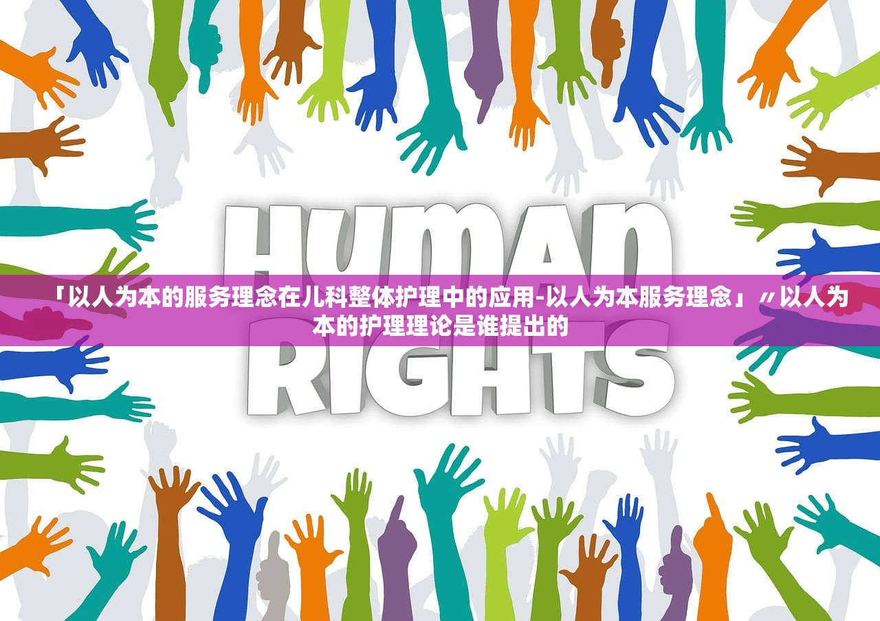 「以人为本的服务理念在儿科整体护理中的应用-以人为本服务理念」〃以人为本的护理理论是谁提出的