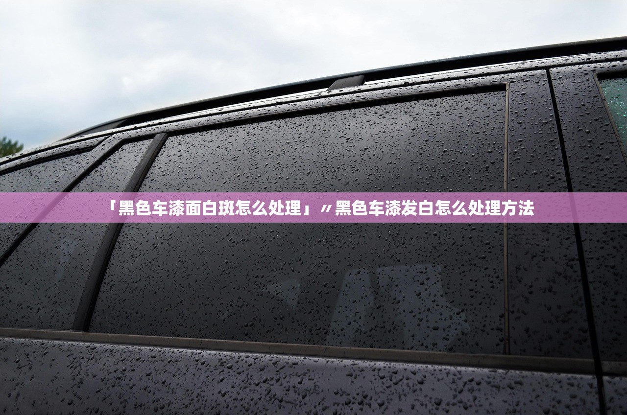 「黑色车漆面白斑怎么处理」〃黑色车漆发白怎么处理方法 「黑色车漆面白斑怎么处理」〃黑色车漆发白怎么处理方法