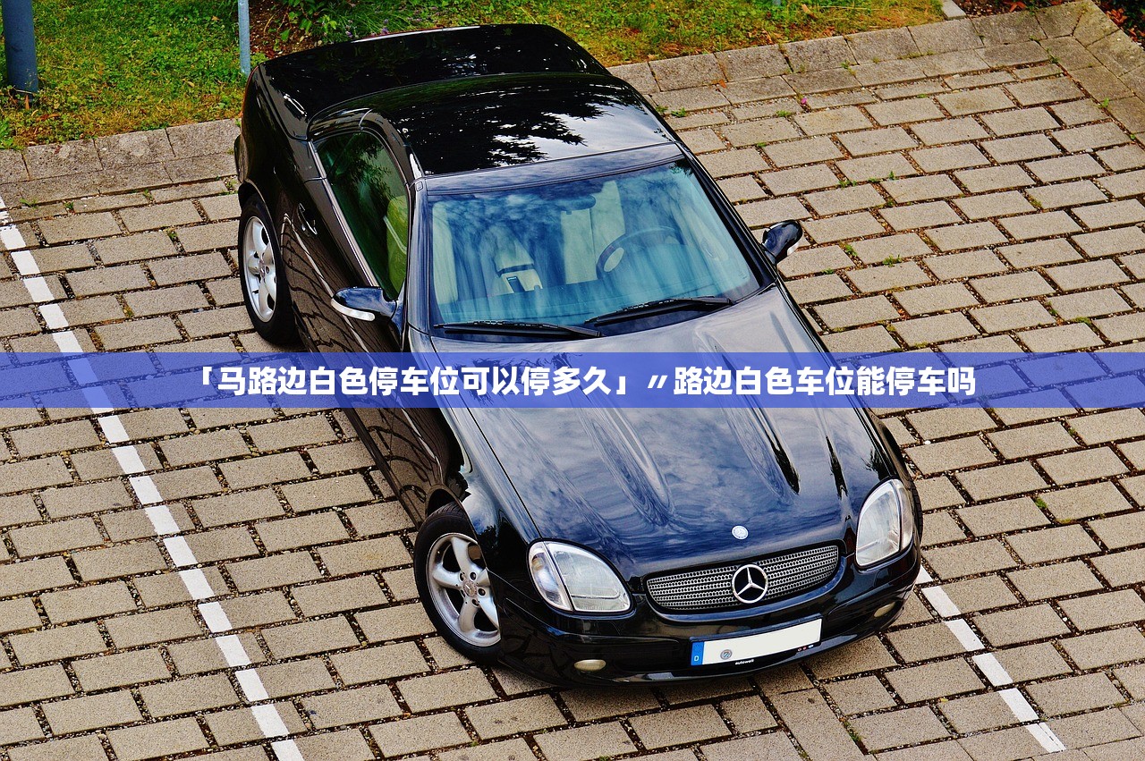 「马路边白色停车位可以停多久」〃路边白色车位能停车吗