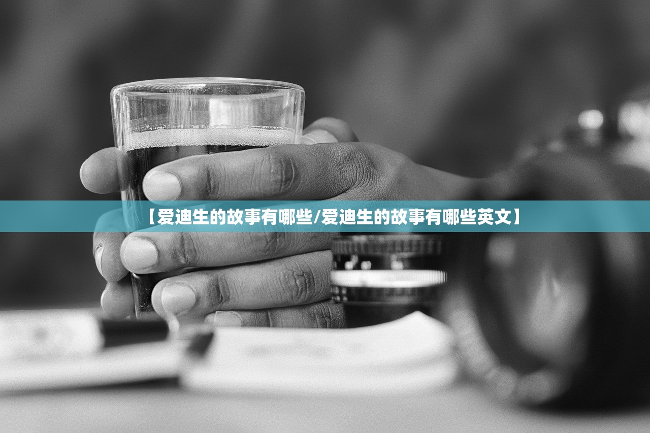 【爱迪生的故事有哪些/爱迪生的故事有哪些英文】 【爱迪生的故事有哪些/爱迪生的故事有哪些英文】