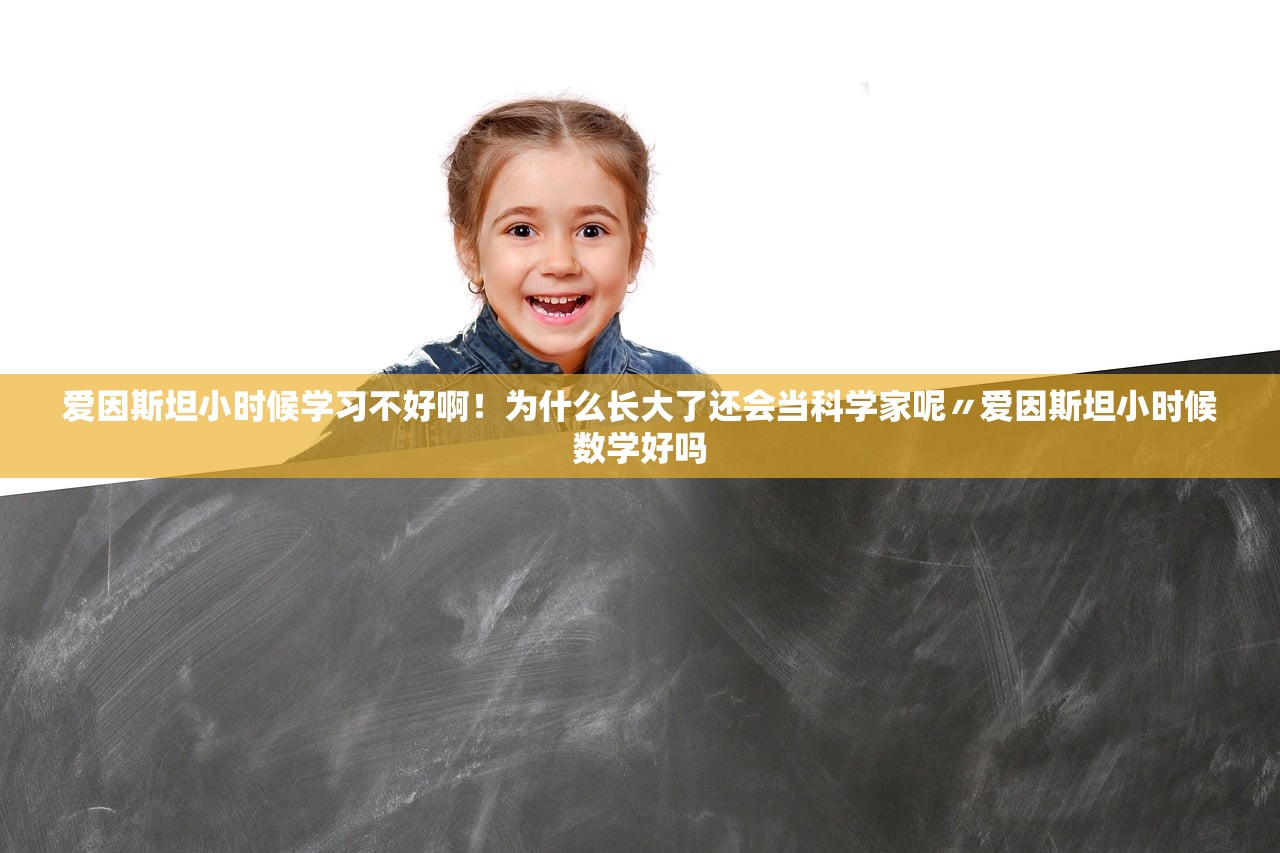 爱因斯坦小时候学习不好啊!为什么长大了还会当科学家呢〃爱因斯坦小时候数学好吗 爱因斯坦小时候学习不好啊!为什么长大了还会当科学家呢〃爱因斯坦小时候数学好吗