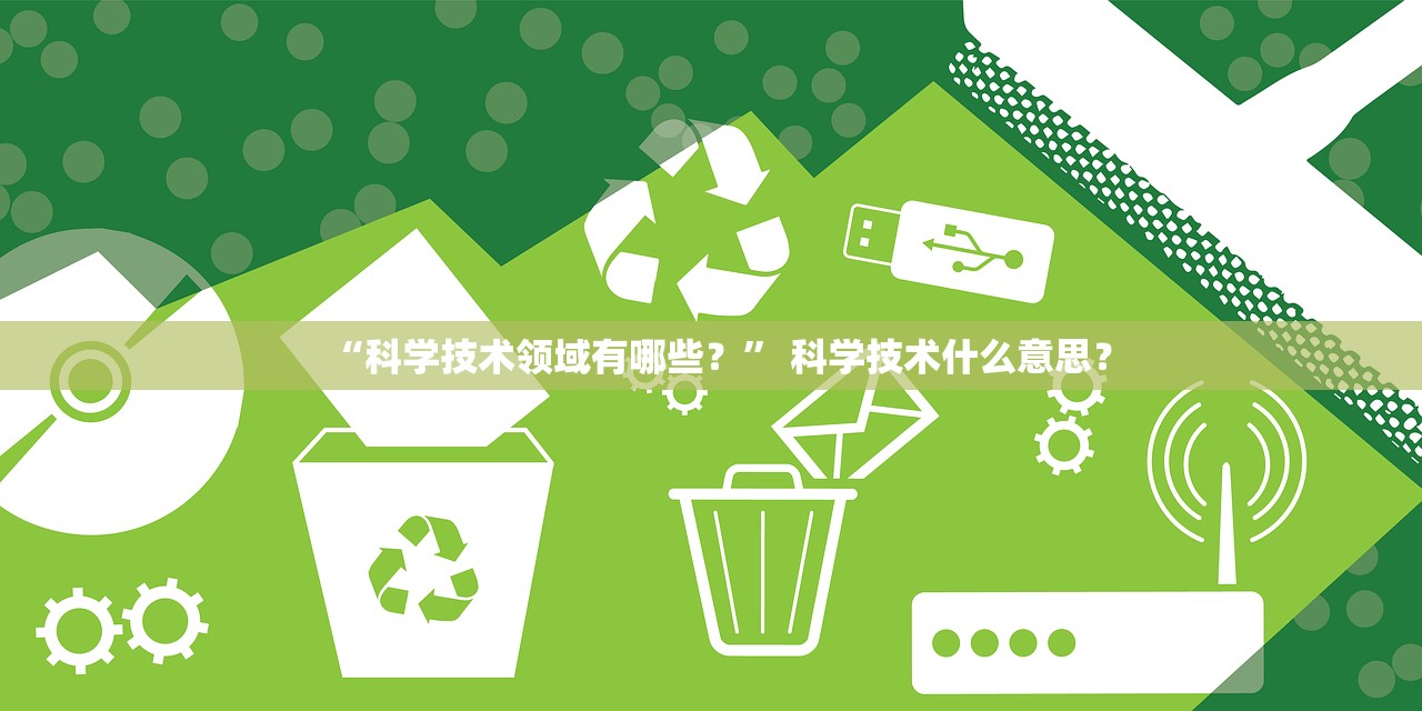 “科学技术领域有哪些？” 科学技术什么意思？