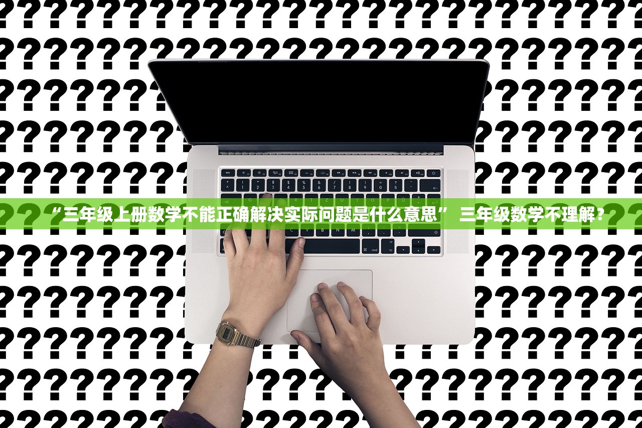 “三年级上册数学不能正确解决实际问题是什么意思	” 三年级数学不理解？