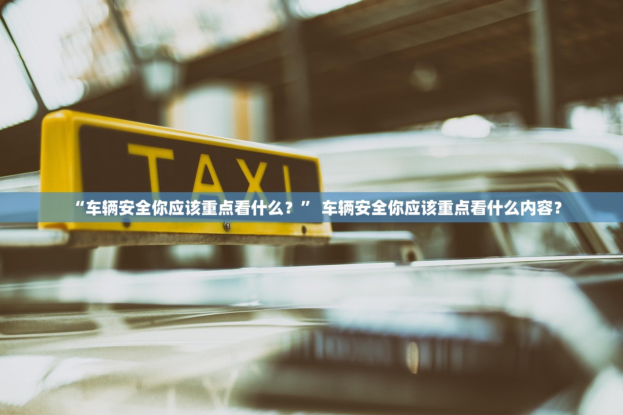 “车辆安全你应该重点看什么？” 车辆安全你应该重点看什么内容？