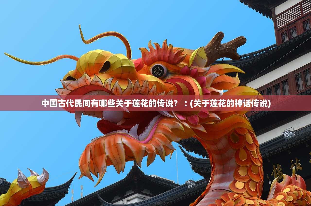 中国古代民间有哪些关于莲花的传说？︰(关于莲花的神话传说)