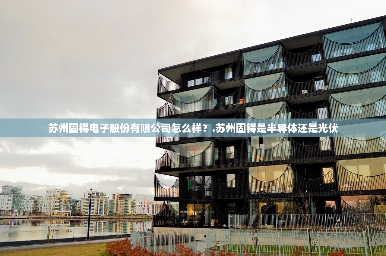 苏州固锝电子股份有限公司怎么样？.苏州固锝是半导体还是光伏