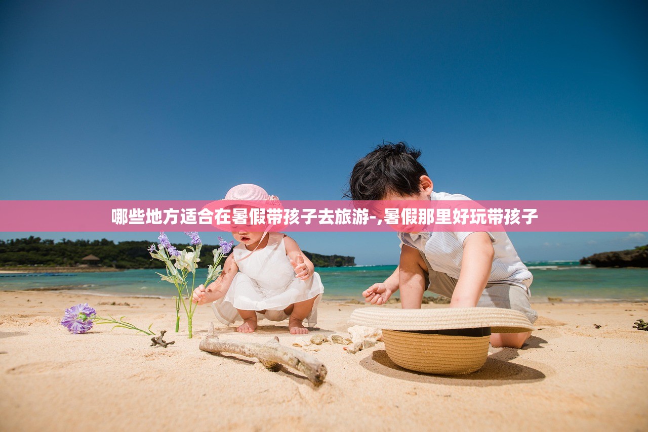 哪些地方适合在暑假带孩子去旅游-,暑假那里好玩带孩子