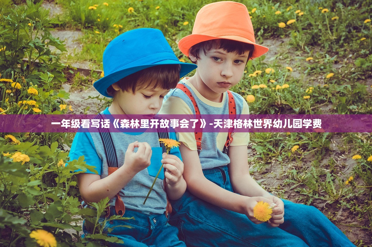 一年级看写话《森林里开故事会了》-天津格林世界幼儿园学费