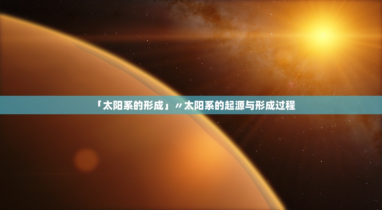 「太阳系的形成」〃太阳系的起源与形成过程