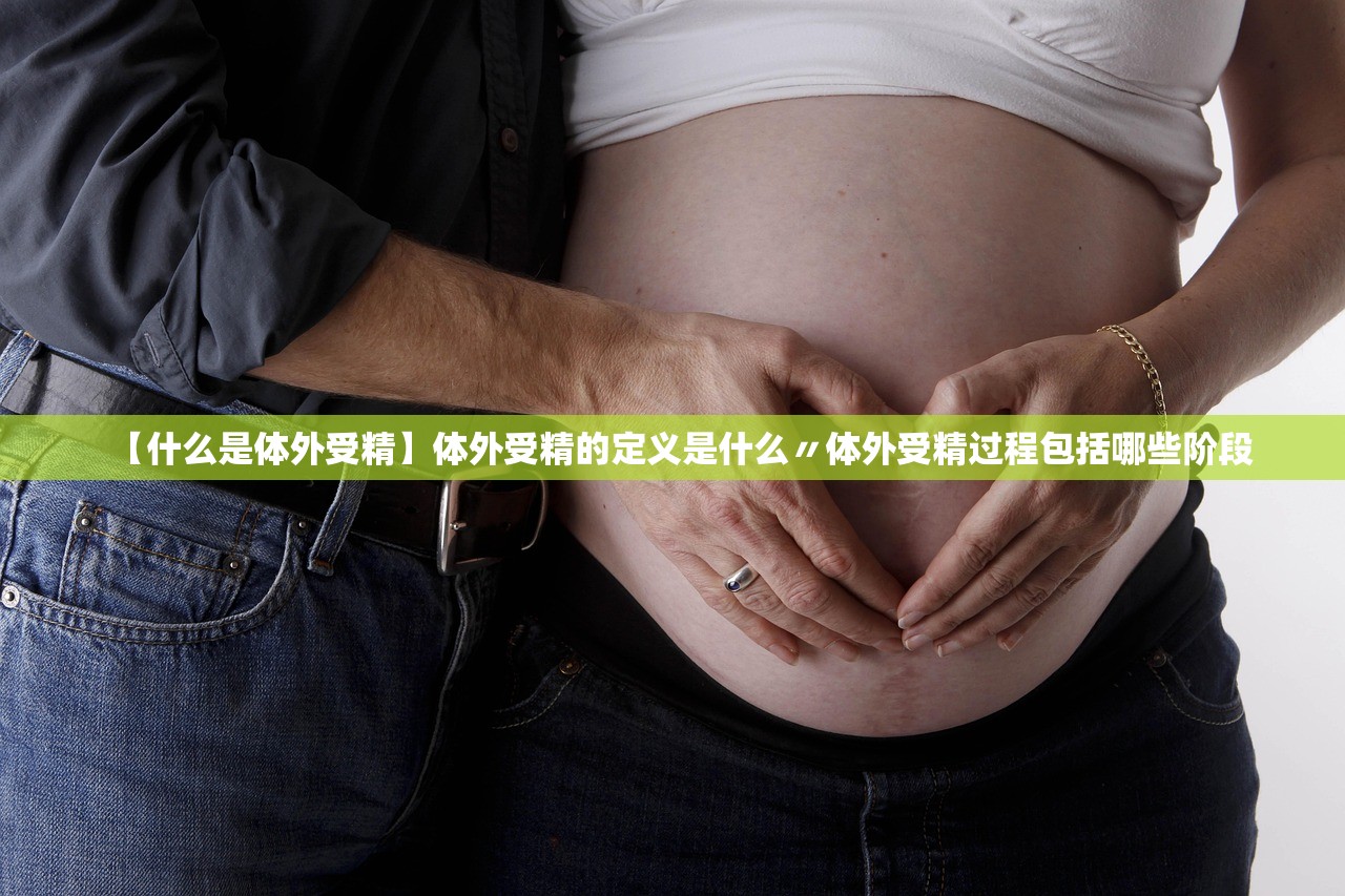 【什么是体外受精】体外受精的定义是什么〃体外受精过程包括哪些阶段