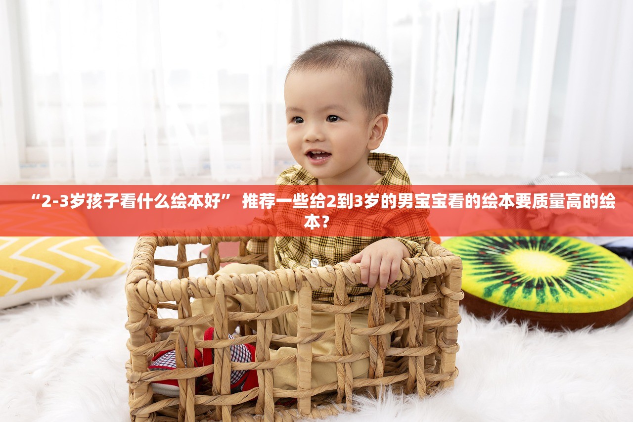 “2-3岁孩子看什么绘本好	” 推荐一些给2到3岁的男宝宝看的绘本要质量高的绘本？