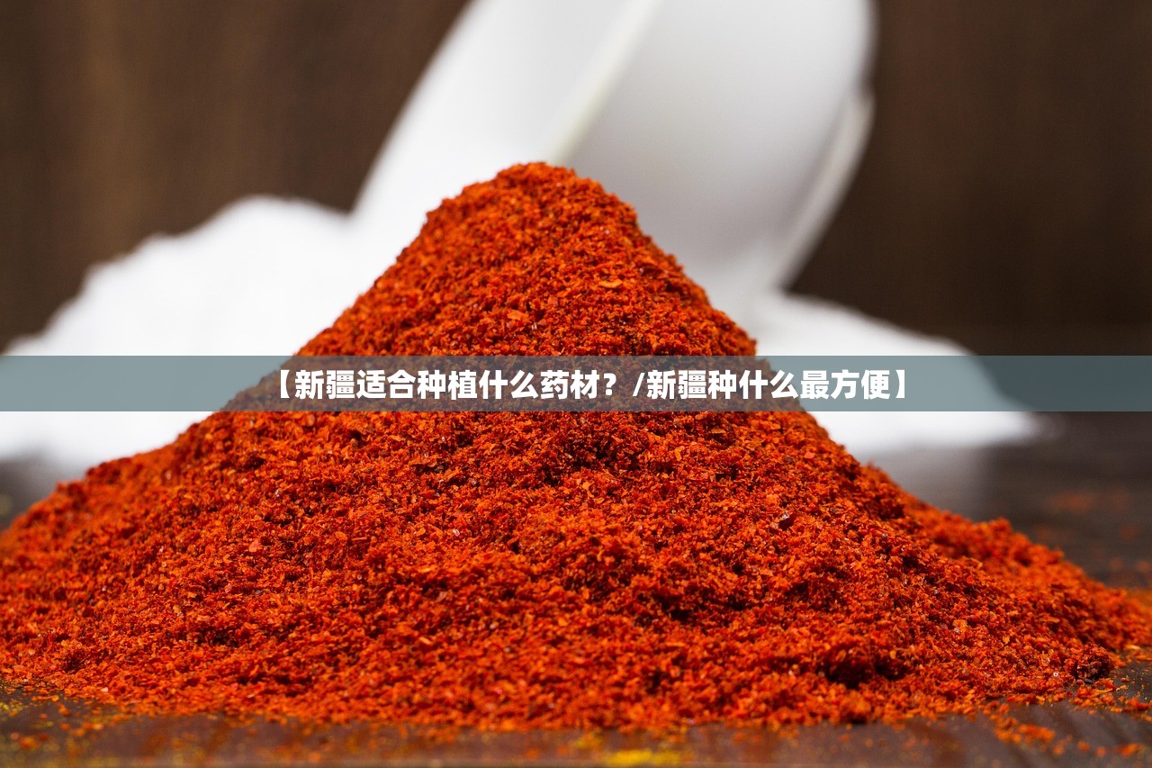 【新疆适合种植什么药材？/新疆种什么最方便】