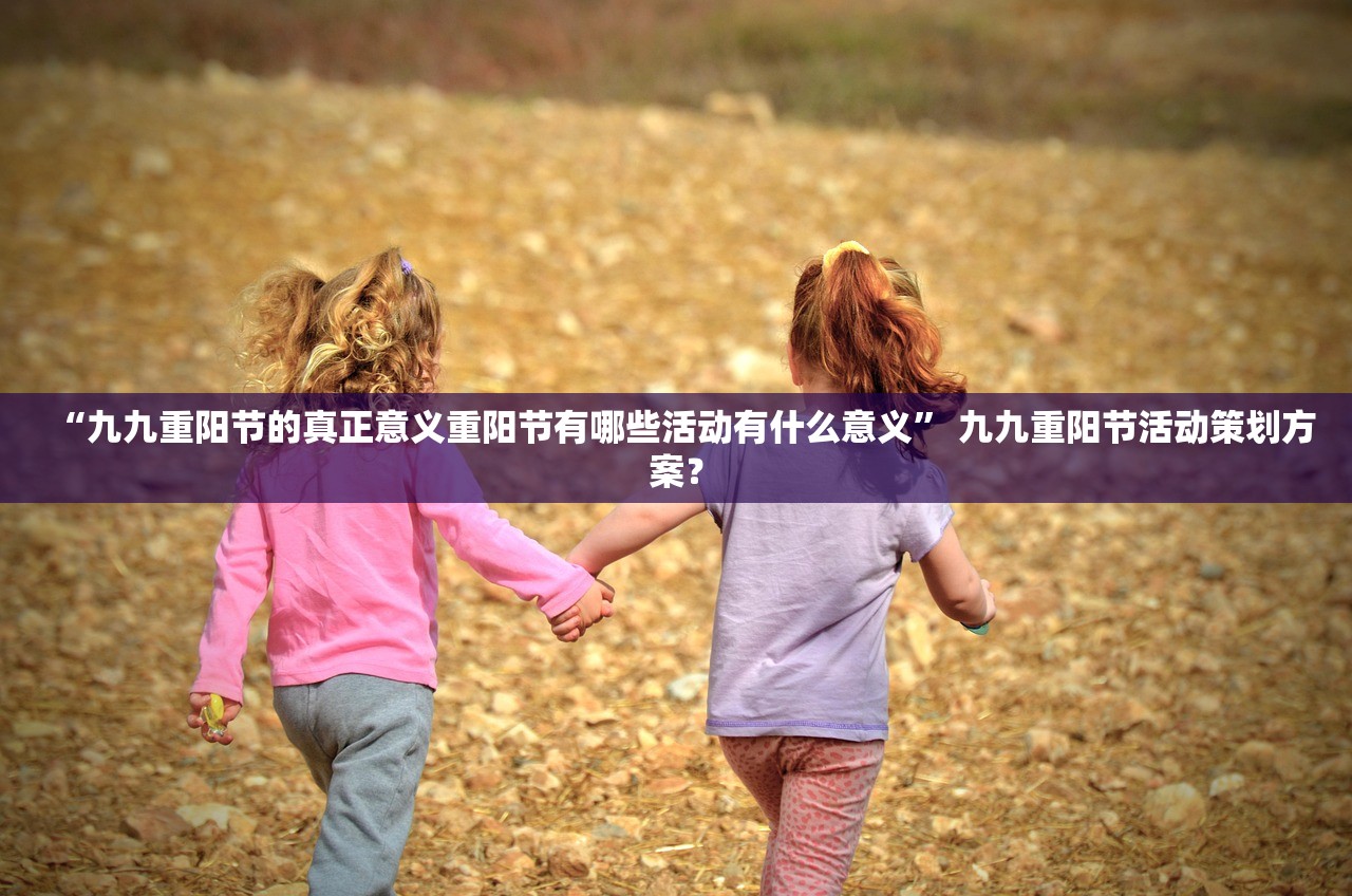 “九九重阳节的真正意义重阳节有哪些活动有什么意义	” 九九重阳节活动策划方案？