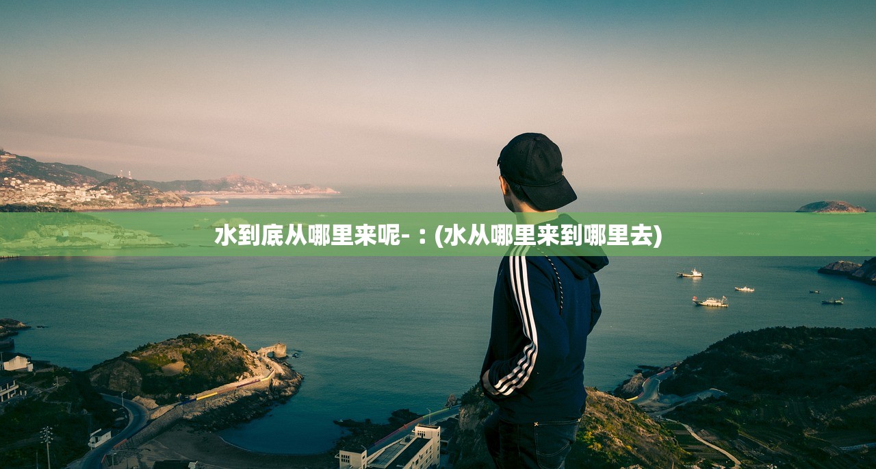 水到底从哪里来呢-︰(水从哪里来到哪里去)