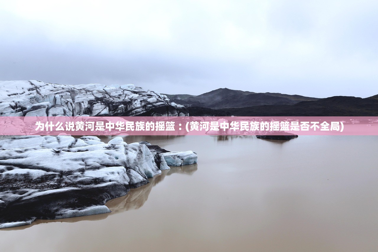 为什么说黄河是中华民族的摇篮︰(黄河是中华民族的摇篮是否不全局) 为什么说黄河是中华民族的摇篮︰(黄河是中华民族的摇篮是否不全局)