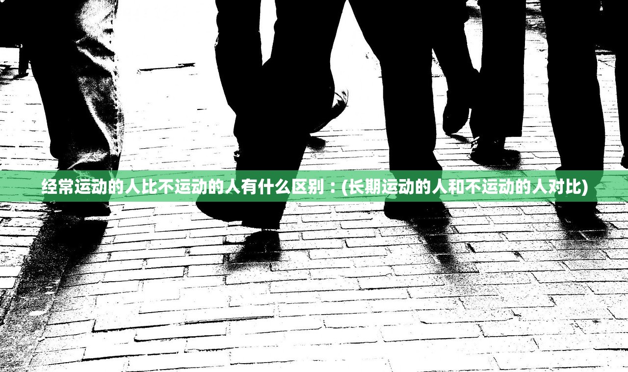 经常运动的人比不运动的人有什么区别︰(长期运动的人和不运动的人对比) 经常运动的人比不运动的人有什么区别︰(长期运动的人和不运动的人对比)