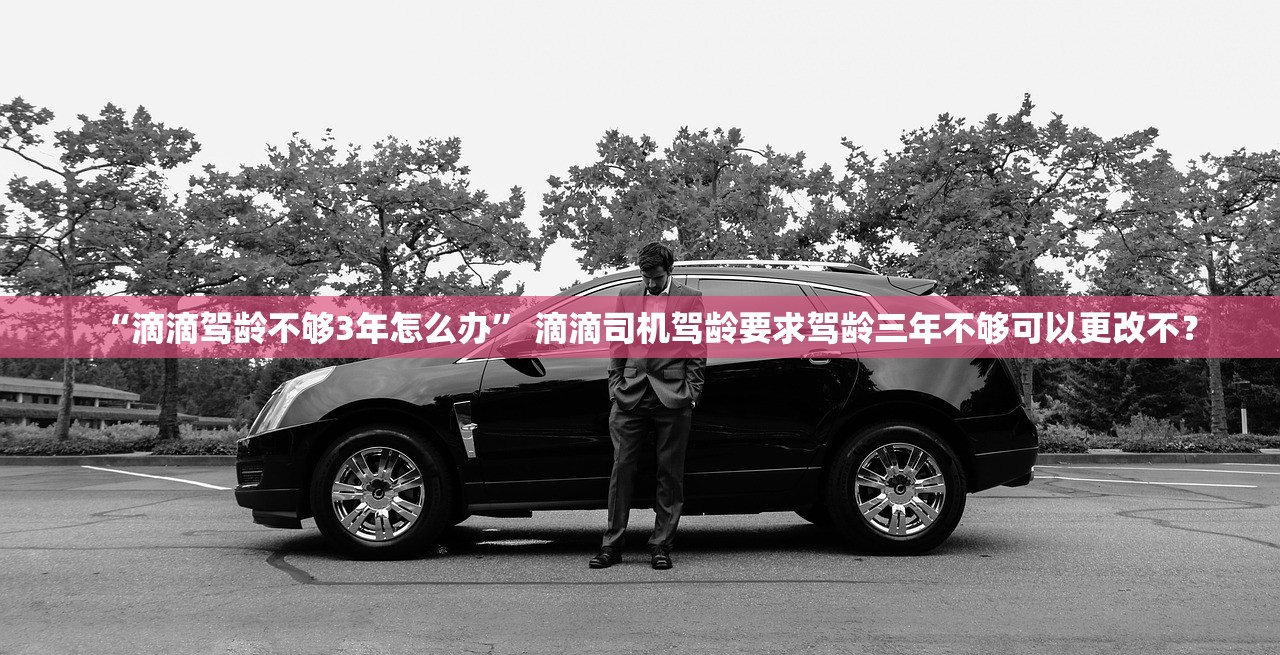 “滴滴驾龄不够3年怎么办” 滴滴司机驾龄要求驾龄三年不够可以更改不？