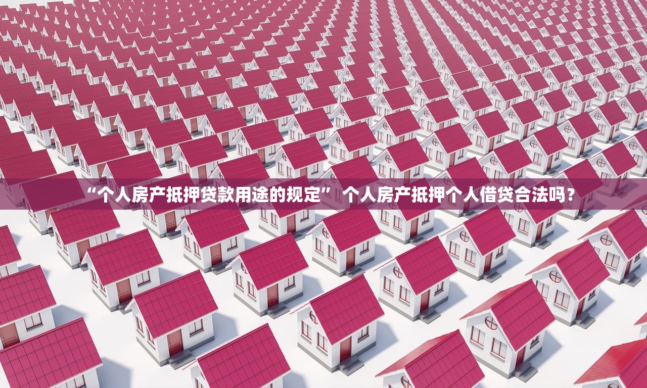 “个人房产抵押贷款用途的规定” 个人房产抵押个人借贷合法吗？