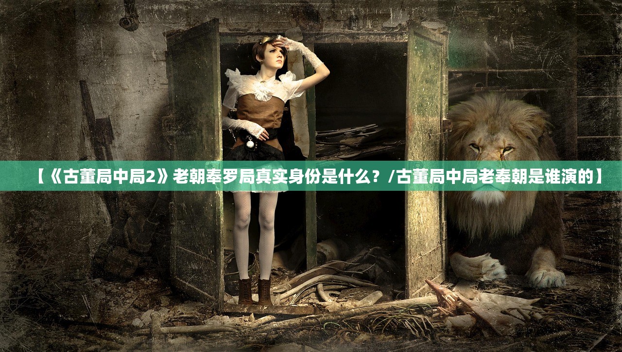 【《古董局中局2》老朝奉罗局真实身份是什么？/古董局中局老奉朝是谁演的】