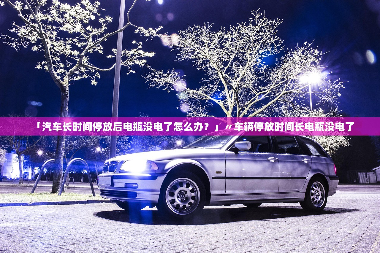 「汽车长时间停放后电瓶没电了怎么办？」〃车辆停放时间长电瓶没电了